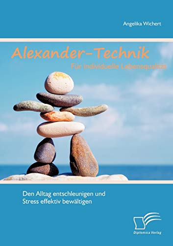 Alexander-Technik für individuelle Lebensqualität: Den Alltag entschleunigen und Stress effektiv bewältigen Alexander-Technik für individuelle Lebensqualität: Den Alltag entschleunigen und Stress effektiv bewältigen