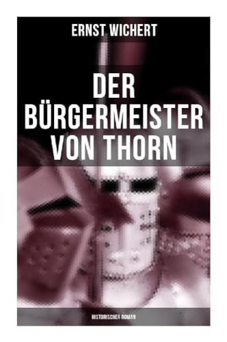 Der Bürgermeister von Thorn (Historischer Roman): Rittergeschichte - Die Zeit des Deutschen Ordens in Ostpreußen (Ein Klassiker des Heimatromans)