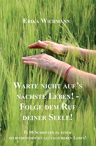 Warte nicht aufs nächste Leben! - Folge dem Ruf deiner Seele!: In 10 Schritten zu einem selbstbestimmten glücklicheren Leben!