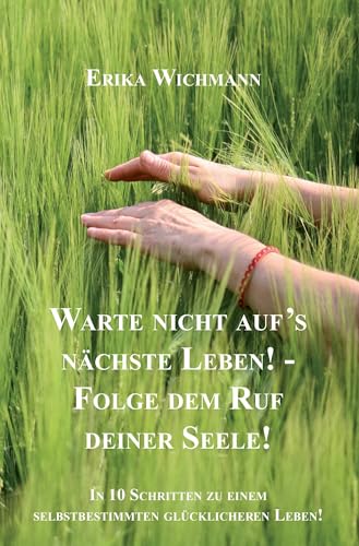 Warte nicht aufs nächste Leben! - Folge dem Ruf deiner Seele!: In 10 Schritten zu einem selbstbestimmten glücklicheren Leben! Warte nicht aufs nächste Leben! - Folge dem Ruf deiner Seele!: In 10 Schritten zu einem selbstbestimmten glücklicheren Leben!