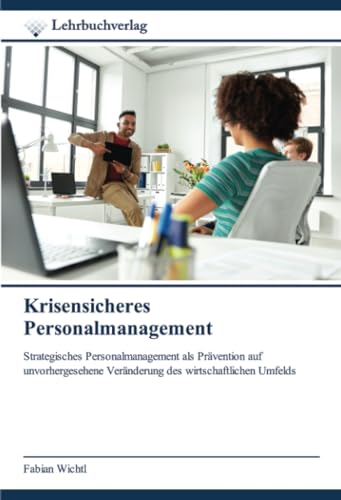 Krisensicheres Personalmanagement: Strategisches Personalmanagement als Prävention auf unvorhergesehene Veränderung des wirtschaftlichen Umfelds von Lehrbuchverlag