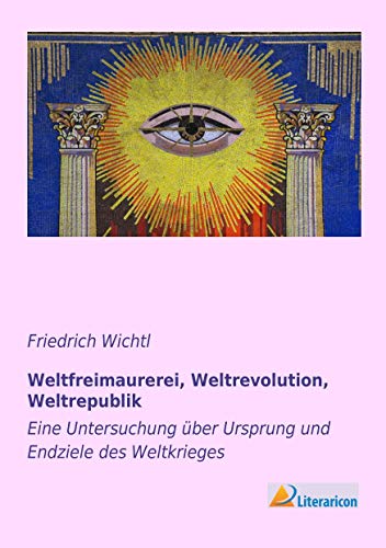 Weltfreimaurerei, Weltrevolution, Weltrepublik: Eine Untersuchung über Ursprung und Endziele des Weltkrieges von Literaricon