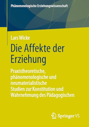 Die Affekte der Erziehung: Praxistheoretische, phänomenologische und neumaterialistische Studien zur Konstitution und Wahrnehmung des Pädagogischen ... Erziehungswissenschaft, 15, Band 15) von Springer VS