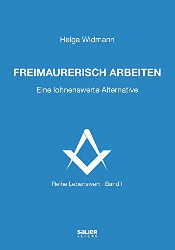 Freimaurerisch arbeiten: Eine lohnenswerte Alternative (Lebenswert: frei denken, gemeinsam suchen, verantwortlich handeln)