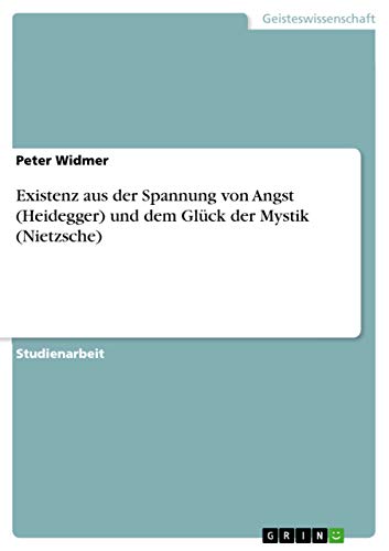 Existenz aus der Spannung von Angst (Heidegger) und dem Glück der Mystik (Nietzsche) von Grin Verlag