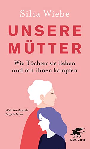 Unsere Mütter: Wie Töchter sie lieben und mit ihnen kämpfen