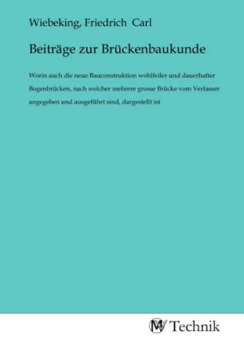 Beiträge zur Brückenbaukunde: Worin auch die neue Bauconstruktion wohlfeiler und dauerhafter Bogenbrücken, nach welcher mehrere grosse Brücke vom ... und ausgeführt sind, dargestellt ist von MV-Technik