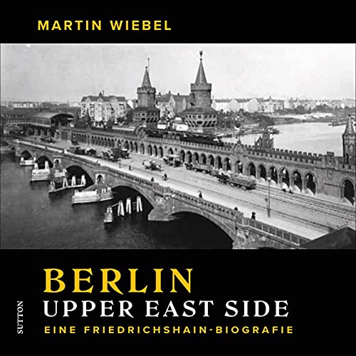 Historischer Bildband: Berlin Upper East Side. Eine Friedrichshain-Biografie: Faszinierende Fotografien erzählen die Geschichte des Stadtteils