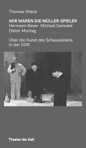 Wir waren die Müller-Spieler: Hermann Beyer, Michael Gwisdek, Dieter Montag über die Kunst des Schauspielens in der DDR (Recherchen) von Theater der Zeit