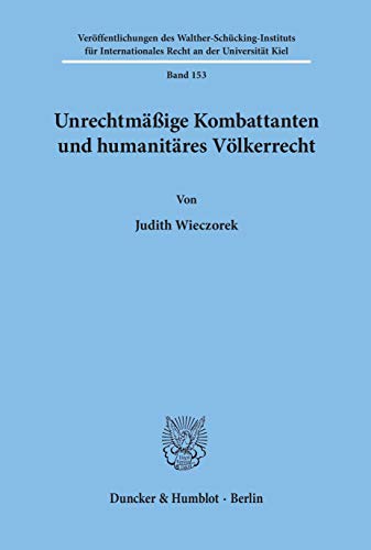 Unrechtmäßige Kombattanten und humanitäres Völkerrecht.: Dissertationsschrift (Veröffentlichungen des Walther-Schücking-Instituts für Internationales Recht an der Universität Kiel) von Duncker & Humblot