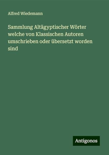 Sammlung Altägyptischer Wörter welche von Klassischen Autoren umschrieben oder übersetzt worden sind von Antigonos Verlag