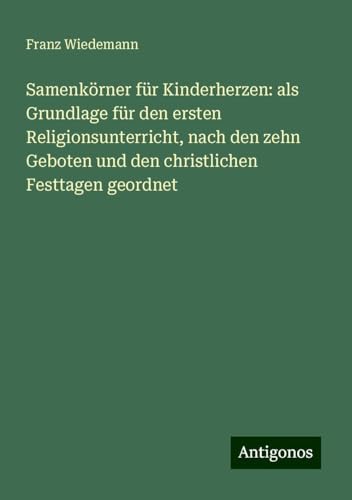 Samenkörner für Kinderherzen: als Grundlage für den ersten Religionsunterricht, nach den zehn Geboten und den christlichen Festtagen geordnet von Antigonos Verlag