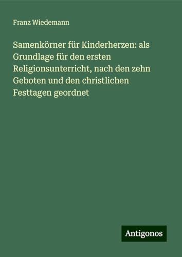 Samenkörner für Kinderherzen: als Grundlage für den ersten Religionsunterricht, nach den zehn Geboten und den christlichen Festtagen geordnet von Antigonos Verlag