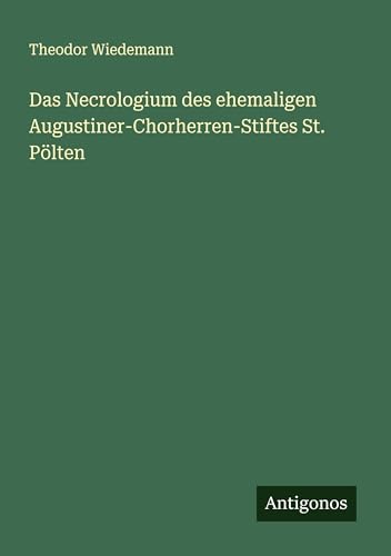 Das Necrologium des ehemaligen Augustiner-Chorherren-Stiftes St. Pölten von Antigonos Verlag