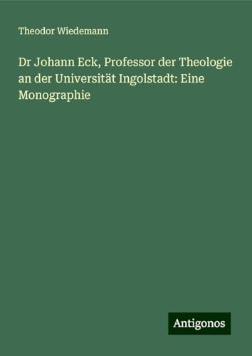 Dr Johann Eck, Professor der Theologie an der Universität Ingolstadt: Eine Monographie von Antigonos Verlag