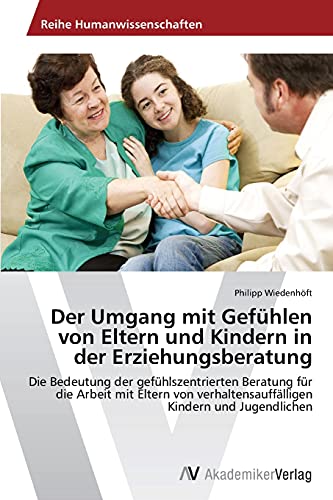 Der Umgang mit Gefühlen von Eltern und Kindern in der Erziehungsberatung: Die Bedeutung der gefühlszentrierten Beratung für die Arbeit mit Eltern von verhaltensauffälligen Kindern und Jugendlichen Der Umgang mit Gefühlen von Eltern und Kindern in der Erziehungsberatung: Die Bedeutung der gefühlszentrierten Beratung für die Arbeit mit Eltern von verhaltensauffälligen Kindern und Jugendlichen