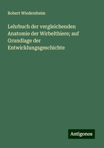 Lehrbuch der vergleichenden Anatomie der Wirbelthiere; auf Grundlage der Entwicklungsgeschichte von Antigonos Verlag