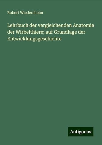 Lehrbuch der vergleichenden Anatomie der Wirbelthiere; auf Grundlage der Entwicklungsgeschichte von Antigonos Verlag