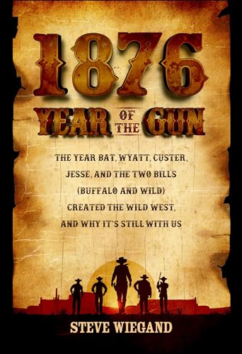 1876: Year of the Gun: The Year Bat, Wyatt, Custer, Jesse, and the Two Bills (Buffalo and Wild) Created the Wild West, and Why It's Still With Us