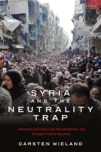 Syria and the Neutrality Trap: The Dilemmas of Delivering Humanitarian Aid through Violent Regimes von I.B. Tauris
