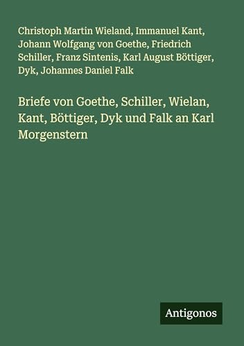 Briefe von Goethe, Schiller, Wielan, Kant, Böttiger, Dyk und Falk an Karl Morgenstern von Antigonos Verlag
