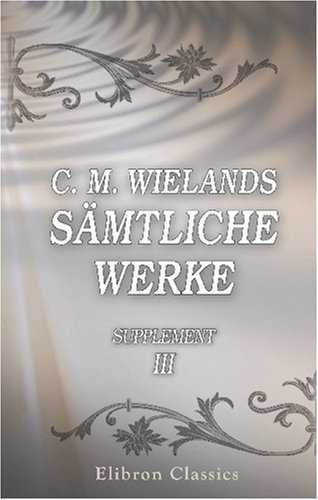 C. M. Wielands sämtliche Werke: Supplement, Band III. Die Prüfung Abrahams; Sympathien; Psalmen; Der Frühling. Hymne auf Gott C. M. Wielands sämtliche Werke: Supplement, Band III. Die Prüfung Abrahams; Sympathien; Psalmen; Der Frühling. Hymne auf Gott