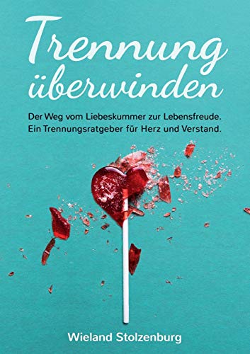 Trennung überwinden: Der Weg vom Liebeskummer zur Lebensfreude. Ein Trennungsratgeber für Herz und Verstand.