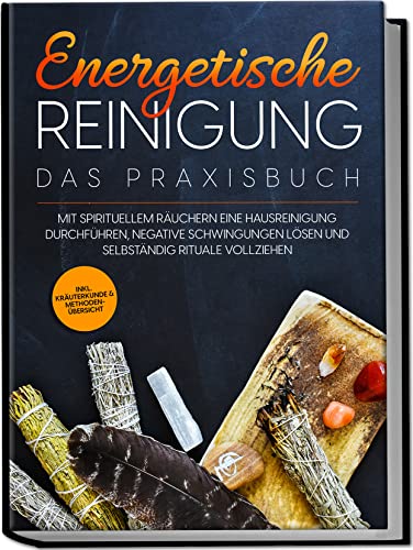 Energetische Reinigung – Das Praxisbuch: Mit spirituellem Räuchern eine Hausreinigung durchführen, negative Schwingungen lösen und selbständig Rituale vollziehen | inkl. Kräuterkunde & Methodenübersic Energetische Reinigung – Das Praxisbuch: Mit spirituellem Räuchern eine Hausreinigung durchführen, negative Schwingungen lösen und selbständig Rituale vollziehen | inkl. Kräuterkunde & Methodenübersic