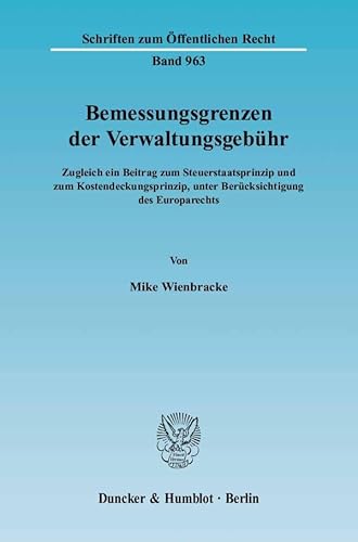 Bemessungsgrenzen der Verwaltungsgebühr.: Zugleich ein Beitrag zum Steuerstaatsprinzip und zum Kostendeckungsprinzip, unter Berücksichtigung des Europarechts. (Schriften zum Öffentlichen Recht)