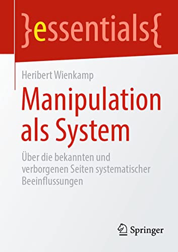 Manipulation als System: Über die bekannten und verborgenen Seiten systematischer Beeinflussungen (essentials)