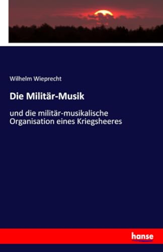 Die Militär-Musik: und die militär-musikalische Organisation eines Kriegsheeres von hansebooks