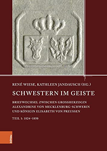 Schwestern im Geiste: Briefwechsel zwischen Großherzogin Alexandrine von Mecklenburg-Schwerin und Königin Elisabeth von Preußen. Teil 1: 1824-1850 ... ... den Landesarchiven Mecklenburg-Vorpommerns)
