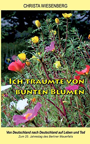 Ich träumte von bunten Blumen: Von Deutschland nach Deutschland auf Leben und Tod - Zum 25. Jahrestag des Berliner Mauerfalls