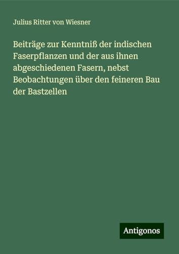 Beiträge zur Kenntniß der indischen Faserpflanzen und der aus ihnen abgeschiedenen Fasern, nebst Beobachtungen über den feineren Bau der Bastzellen von Antigonos Verlag