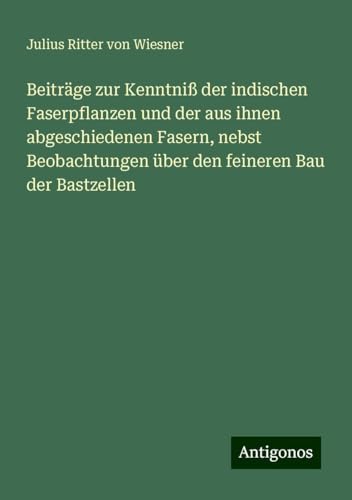 Beiträge zur Kenntniß der indischen Faserpflanzen und der aus ihnen abgeschiedenen Fasern, nebst Beobachtungen über den feineren Bau der Bastzellen von Antigonos Verlag