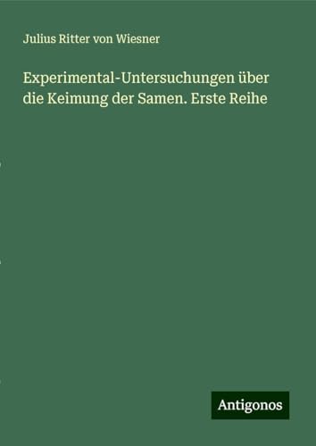 Experimental-Untersuchungen über die Keimung der Samen. Erste Reihe von Antigonos Verlag