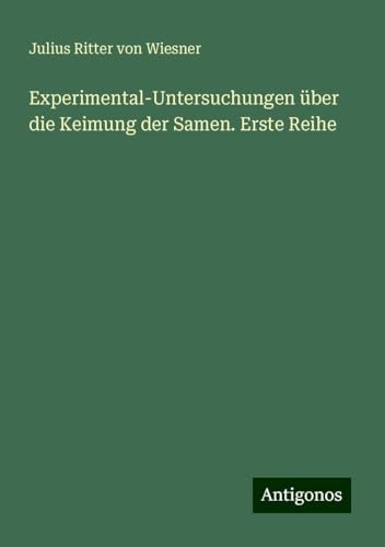 Experimental-Untersuchungen über die Keimung der Samen. Erste Reihe von Antigonos Verlag