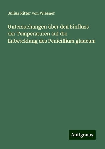 Untersuchungen über den Einfluss der Temperaturen auf die Entwicklung des Penicillium glaucum von Antigonos Verlag