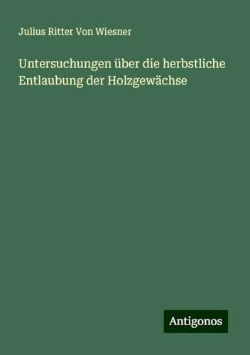 Untersuchungen über die herbstliche Entlaubung der Holzgewächse von Antigonos Verlag