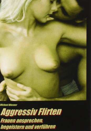 Aggressiv Flirten: Frauen ansprechen, begeistern und verführen