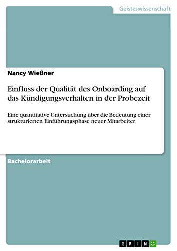 Einfluss der Qualität des Onboarding auf das Kündigungsverhalten in der Probezeit: Eine quantitative Untersuchung über die Bedeutung einer strukturierten Einführungsphase neuer Mitarbeiter Einfluss der Qualität des Onboarding auf das Kündigungsverhalten in der Probezeit: Eine quantitative Untersuchung über die Bedeutung einer strukturierten Einführungsphase neuer Mitarbeiter