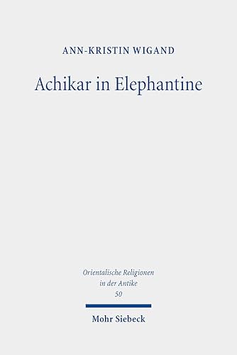 Achikar in Elephantine: Die aramäische Achikarkomposition im Kontext des perserzeitlichen Elephantine (Orientalische Religionen in der Antike, Band 50) von Mohr Siebeck