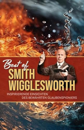 Best of Smith Wigglesworth: Inspirierende Einsichten des bewährten Glaubenspioniers Best of Smith Wigglesworth: Inspirierende Einsichten des bewährten Glaubenspioniers