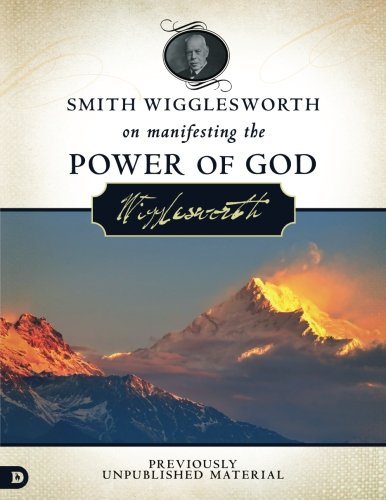 Smith Wigglesworth on Manifesting the Power of God: Walking in God's Anointing Every Day of the Year Smith Wigglesworth on Manifesting the Power of God: Walking in God's Anointing Every Day of the Year