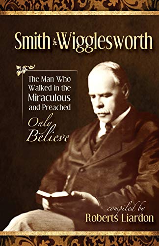Smith Wigglesworth: The Man Who Walked in the Miraculous and Preached Only Believe von Harrison House