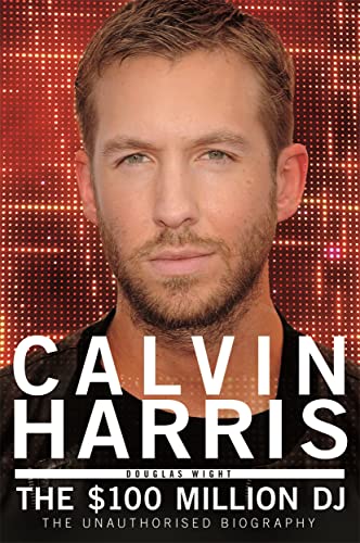 Calvin Harris - the $100 Million Dj: The 100 Million DJ, the Unauthorised Biography von Black & White Publishing