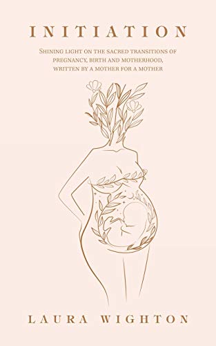 Initiation: Shining Light on the Sacred Transitions of Pregnancy, Birth and Motherhood, Written by a Mother for a Mother