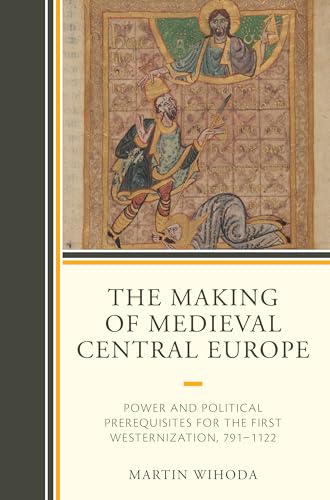 The Making of Medieval Central Europe: Power and Political Prerequisites for the First Westernization, 791-1122 von Lexington Books