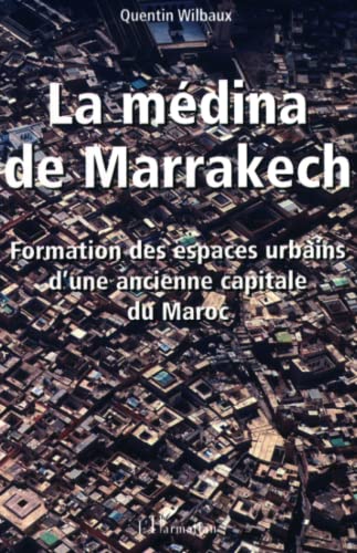 LA MÉDINA DE MARRAKECH: Formation et espaces urbains d'une ancienne capitale du Maroc
