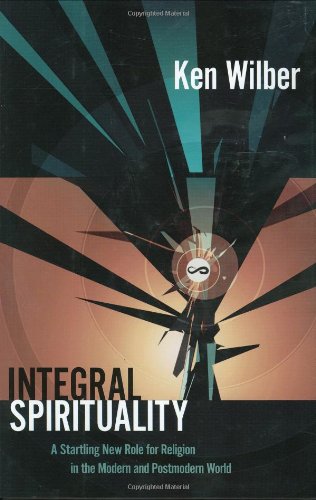 Integral Spirituality: A Startling New Role for Religion in the Modern and Postmodern World Integral Spirituality: A Startling New Role for Religion in the Modern and Postmodern World